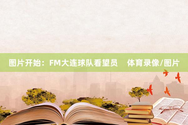 图片开始：FM大连球队看望员    体育录像/图片