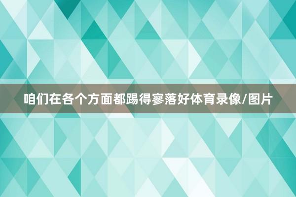 咱们在各个方面都踢得寥落好体育录像/图片