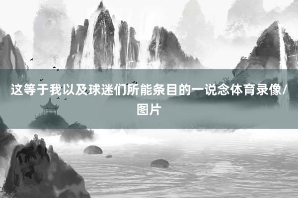 这等于我以及球迷们所能条目的一说念体育录像/图片