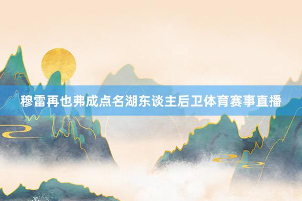 穆雷再也弗成点名湖东谈主后卫体育赛事直播