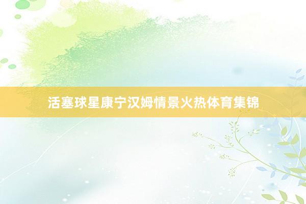 活塞球星康宁汉姆情景火热体育集锦