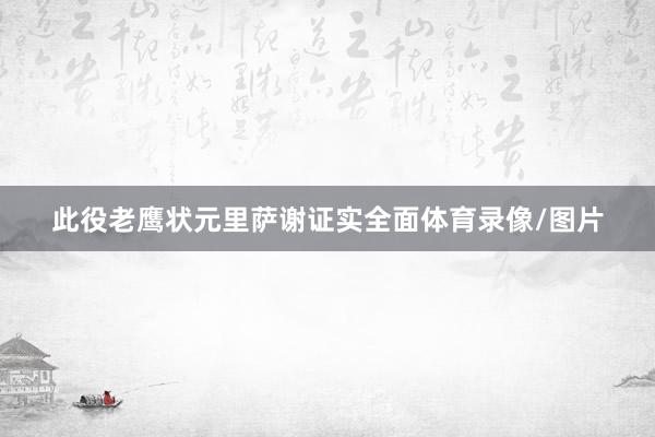 此役老鹰状元里萨谢证实全面体育录像/图片