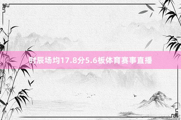 时辰场均17.8分5.6板体育赛事直播