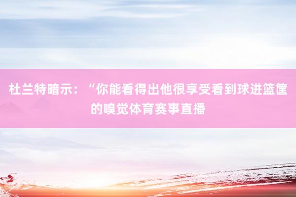 杜兰特暗示：“你能看得出他很享受看到球进篮筐的嗅觉体育赛事直播