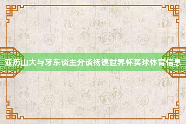 亚历山大与牙东谈主分谈扬镳世界杯买球体育信息