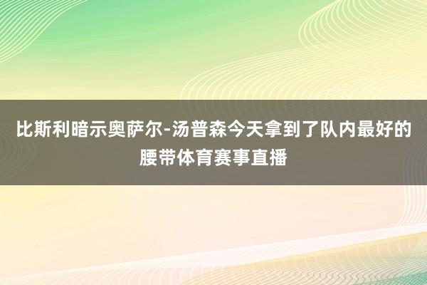 比斯利暗示奥萨尔-汤普森今天拿到了队内最好的腰带体育赛事直播