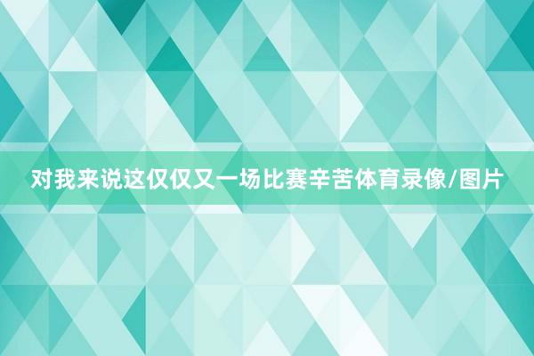 对我来说这仅仅又一场比赛辛苦体育录像/图片