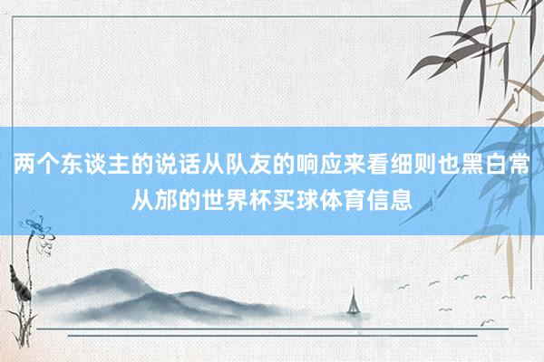 两个东谈主的说话从队友的响应来看细则也黑白常从邡的世界杯买球体育信息