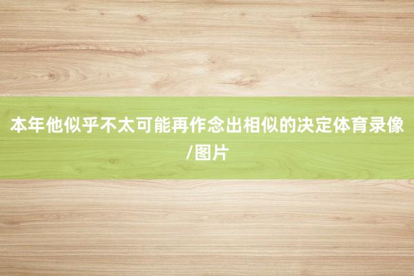 本年他似乎不太可能再作念出相似的决定体育录像/图片