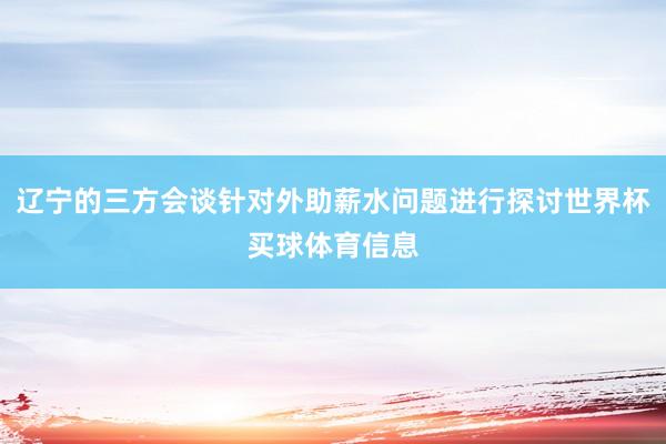 辽宁的三方会谈针对外助薪水问题进行探讨世界杯买球体育信息