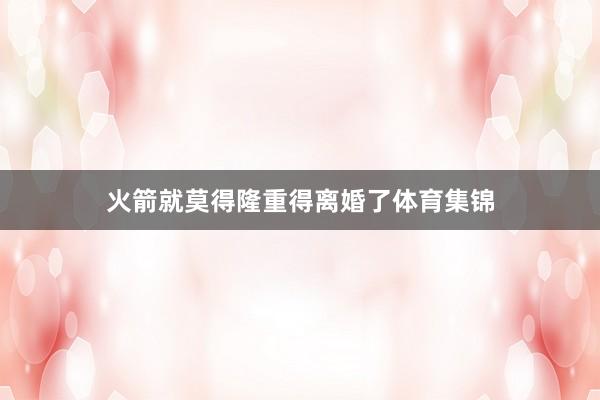 火箭就莫得隆重得离婚了体育集锦