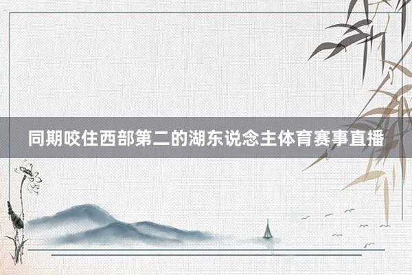 同期咬住西部第二的湖东说念主体育赛事直播