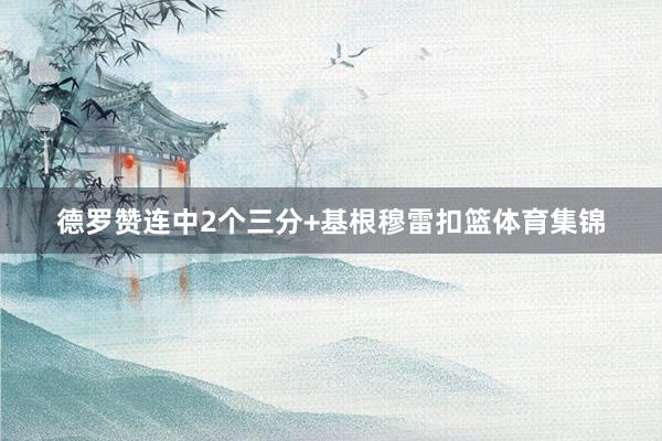 德罗赞连中2个三分+基根穆雷扣篮体育集锦