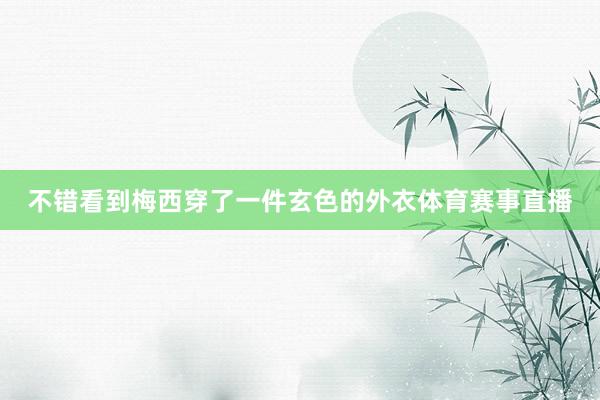 不错看到梅西穿了一件玄色的外衣体育赛事直播