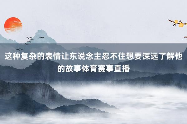 这种复杂的表情让东说念主忍不住想要深远了解他的故事体育赛事直播
