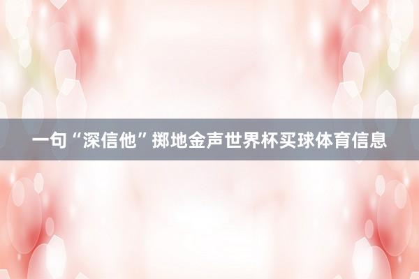 一句“深信他”掷地金声世界杯买球体育信息