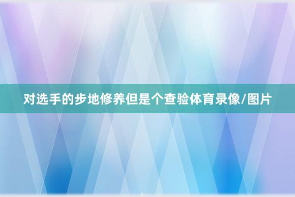 对选手的步地修养但是个查验体育录像/图片