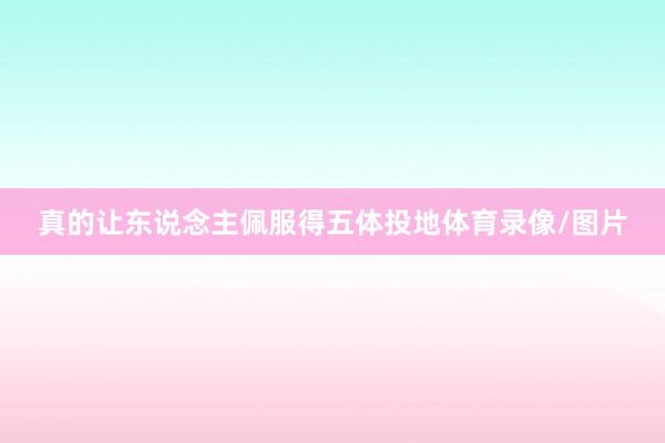 真的让东说念主佩服得五体投地体育录像/图片