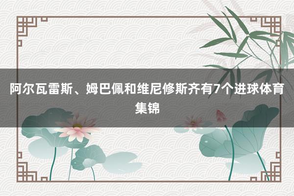 阿尔瓦雷斯、姆巴佩和维尼修斯齐有7个进球体育集锦