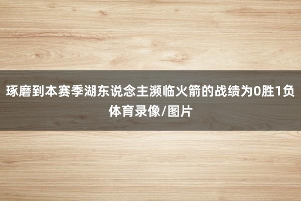 琢磨到本赛季湖东说念主濒临火箭的战绩为0胜1负体育录像/图片