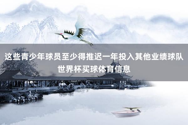 这些青少年球员至少得推迟一年投入其他业绩球队世界杯买球体育信息