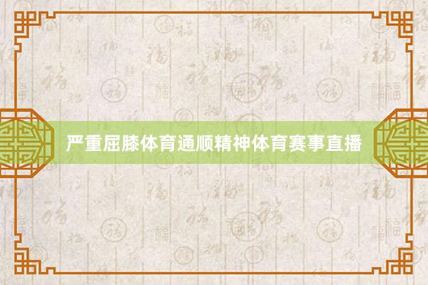 严重屈膝体育通顺精神体育赛事直播