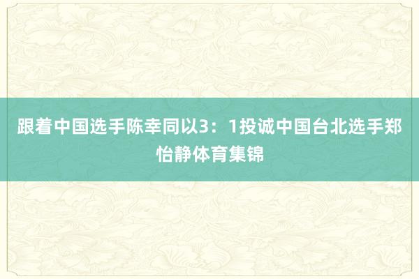 跟着中国选手陈幸同以3：1投诚中国台北选手郑怡静体育集锦
