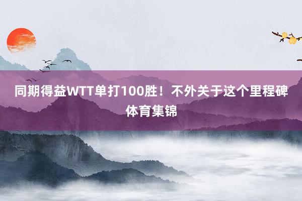 同期得益WTT单打100胜！不外关于这个里程碑体育集锦