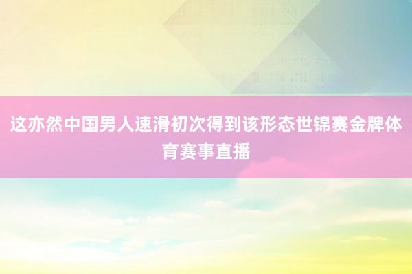 这亦然中国男人速滑初次得到该形态世锦赛金牌体育赛事直播