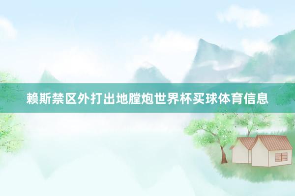 赖斯禁区外打出地膛炮世界杯买球体育信息