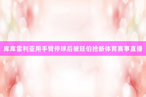 库库雷利亚用手臂停球后被廷伯抢断体育赛事直播