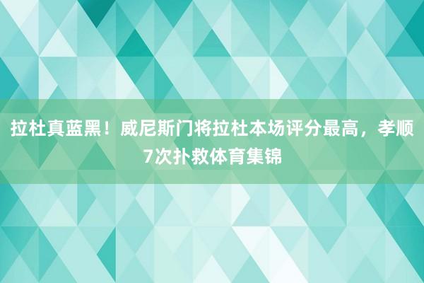 拉杜真蓝黑！威尼斯门将拉杜本场评分最高，孝顺7次扑救体育集锦