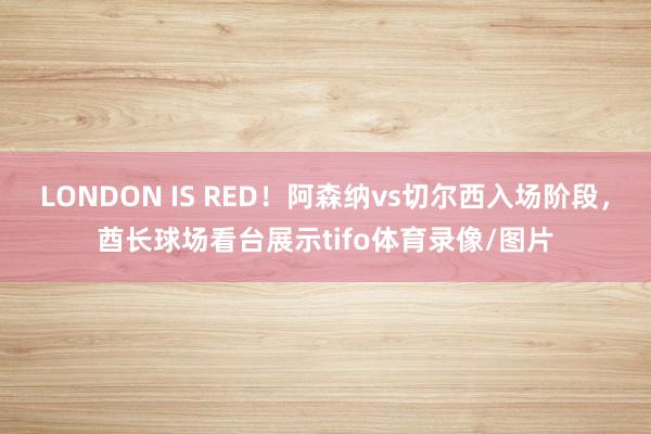 LONDON IS RED！阿森纳vs切尔西入场阶段，酋长球场看台展示tifo体育录像/图片