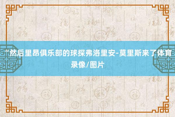 “然后里昂俱乐部的球探弗洛里安-莫里斯来了体育录像/图片