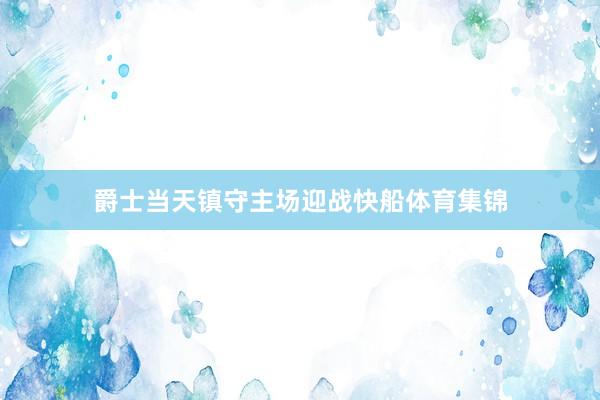 爵士当天镇守主场迎战快船体育集锦