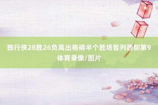 独行侠28胜26负高出袼褙半个胜场暂列西部第9体育录像/图片