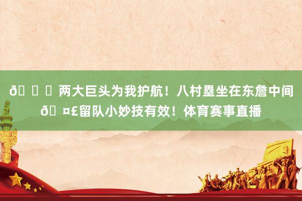 😍两大巨头为我护航！八村塁坐在东詹中间🤣留队小妙技有效！体育赛事直播