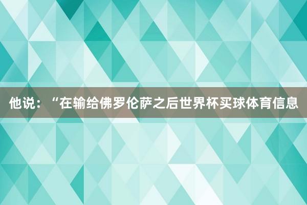 他说：“在输给佛罗伦萨之后世界杯买球体育信息