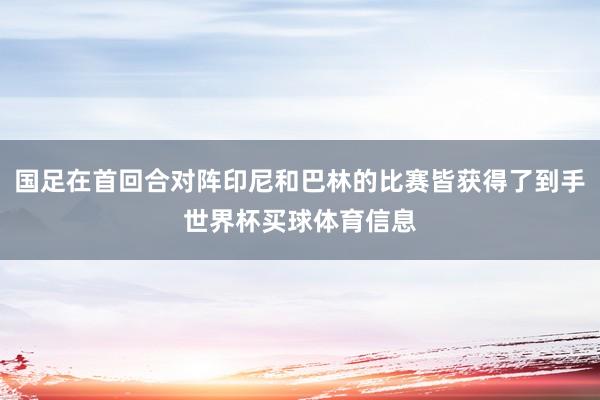 国足在首回合对阵印尼和巴林的比赛皆获得了到手世界杯买球体育信息
