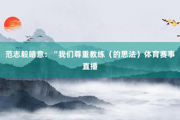 范志毅暗意：“我们尊重教练（的思法）体育赛事直播