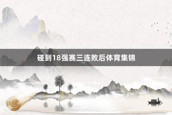 碰到18强赛三连败后体育集锦