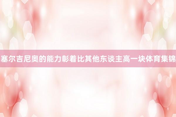 塞尔吉尼奥的能力彰着比其他东谈主高一块体育集锦