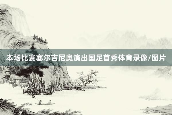 本场比赛塞尔吉尼奥演出国足首秀体育录像/图片