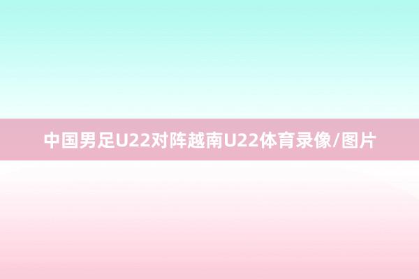 中国男足U22对阵越南U22体育录像/图片