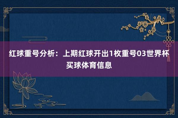 红球重号分析：上期红球开出1枚重号03世界杯买球体育信息