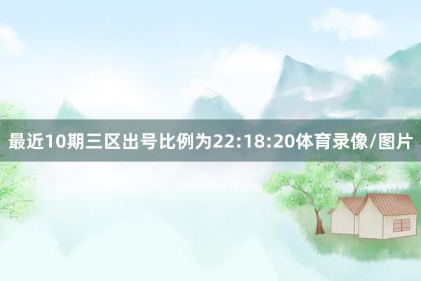 最近10期三区出号比例为22:18:20体育录像/图片