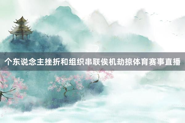个东说念主挫折和组织串联俟机劫掠体育赛事直播
