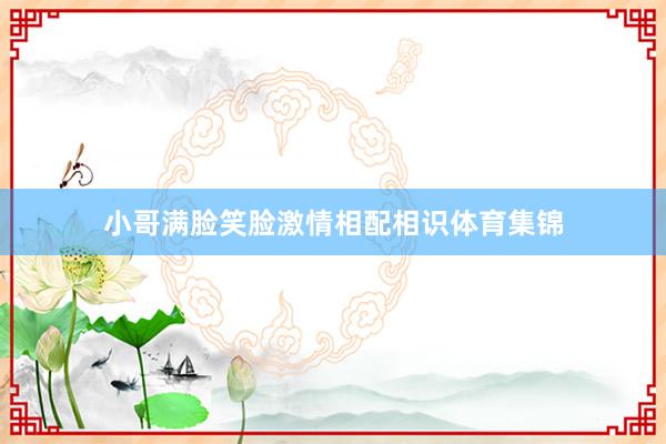 小哥满脸笑脸激情相配相识体育集锦