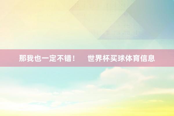那我也一定不错! 世界杯买球体育信息