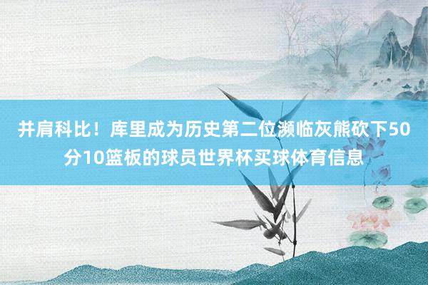 并肩科比！库里成为历史第二位濒临灰熊砍下50分10篮板的球员世界杯买球体育信息
